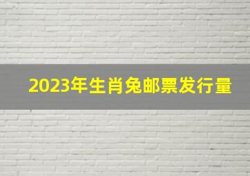 2023年生肖兔邮票发行量,兔年邮票发行量