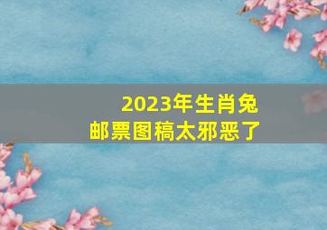 2023年生肖兔邮票图稿太邪恶了,兔年邮票值得收藏吗