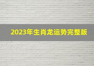 2023年生肖龙运势完整版,属龙的人2023年运程如何