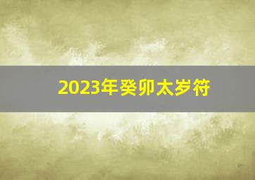 2023年癸卯太岁符,2023年地母癸卯年详解