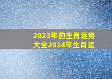 2023年的生肖运势大全2024年生肖运,2023年运势12生肖运势详解