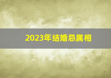 2023年结婚忌属相,2023年7月适合生肖属鸡人的结婚黄道吉日