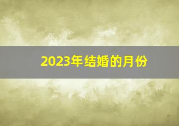 2023年结婚的月份,属猴的人2023年结婚利月哪月结婚好