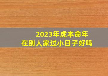 2023年虎本命年在别人家过小日子好吗,2022属虎的本命年搬家有哪些讲究