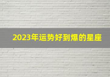 2023年运势好到爆的星座,2023年运势排行榜星座