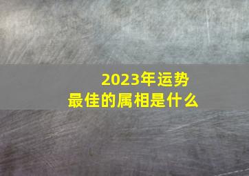 2023年运势最佳的属相是什么,2023年是什么属相年