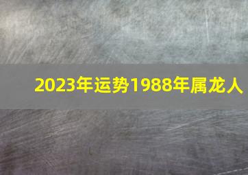 2023年运势1988年属龙人,2023年属龙的全年运势1988