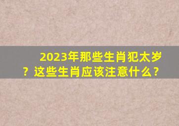 2023年那些生肖犯太岁？这些生肖应该注意什么？