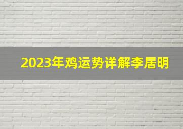 2023年鸡运势详解李居明,属鸡的人2023年运势及运程详解