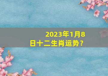 2023年1月8日十二生肖运势？