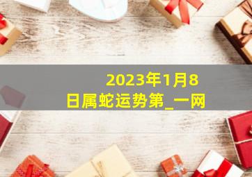 2023年1月8日属蛇运势第_一网,生肖蛇2023年的运势