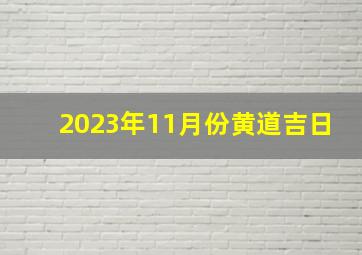 2023年11月份黄道吉日,2023年11月开工黄道吉日哪几天适合