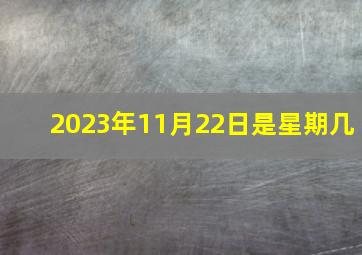 2023年11月22日是星期几,2023年搬家的良辰吉日查询