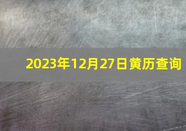 2023年12月27日黄历查询,2023年万年历黄道吉日