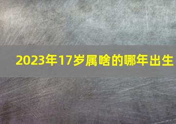 2023年17岁属啥的哪年出生,2023属鸡虚岁对照表