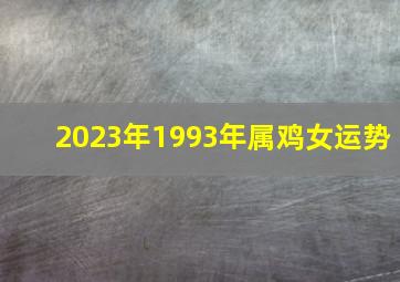 2023年1993年属鸡女运势,1993年属鸡人2023年运势运程30岁属鸡人的运势