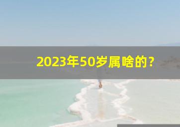 2023年50岁属啥的？