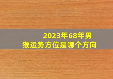 2023年68年男猴运势方位是哪个方向,属猴68年2023年运势及运程