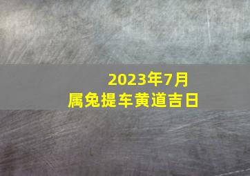 2023年7月属兔提车黄道吉日,黄道吉日大全2023年7月10日可不可以出行