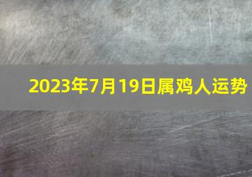 2023年7月19日属鸡人运势,1969年出生属鸡人2023年运势及运程