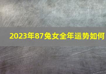 2023年87兔女全年运势如何,1987年出生属兔人2023年全年运势生肖兔兔年每月运势