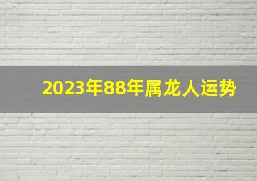 2023年88年属龙人运势,1988年属龙人2023年运势运程35岁属龙人的运势