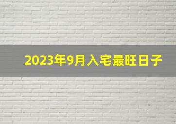 2023年9月入宅最旺日子,2023年农历九月属龙的开业最旺日子查询表哪天开业最顺利