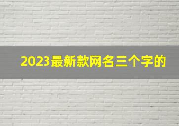 2023最新款网名三个字的,2023独一无二的网名