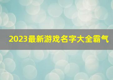 2023最新游戏名字大全霸气,游戏名有哪些霸气的名字大全