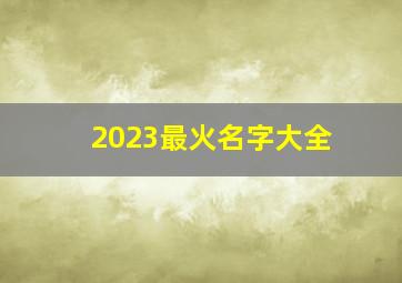 2023最火名字大全,2023最火名字大全英文