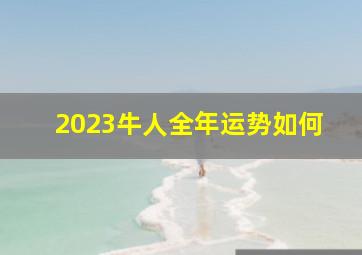 2023牛人全年运势如何,属牛今年运势怎么样2023