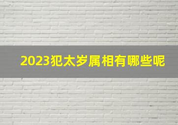 2023犯太岁属相有哪些呢,2023年犯太岁的属相有哪几个