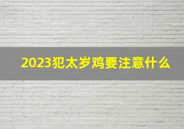 2023犯太岁鸡要注意什么,2023年属鸡大忌颜色哪些颜色会招致霉运不时