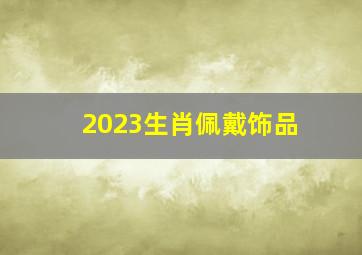 2023生肖佩戴饰品,属龙2023年戴什么首饰比较好