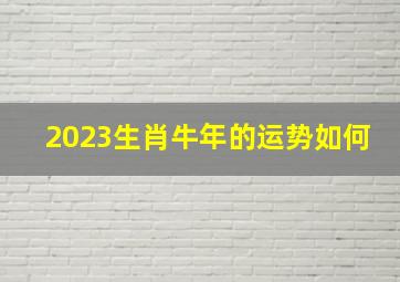 2023生肖牛年的运势如何,今年属牛的财运和运气如何2023