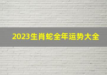 2023生肖蛇全年运势大全,蛇男2023年的运势如何