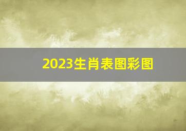 2023生肖表图彩图,23岁属什么生肖今年2023