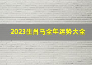 2023生肖马全年运势大全,2o23年属马全年运程