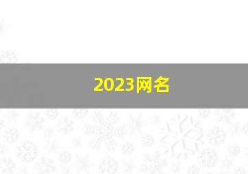 2023网名,2023最好听的微信网名2023最好听的微信昵称有哪些