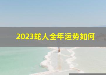 2023蛇人全年运势如何,88年属蛇2023年运势如何