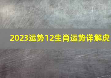 2023运势12生肖运势详解虎,属虎的人2023年运程如何