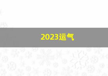 2023运气,各生肖2023年运势