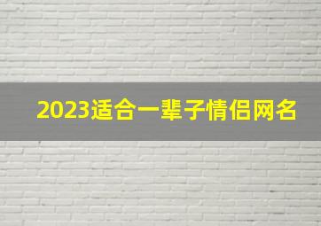 2023适合一辈子情侣网名,2023年女的微信网名独一无二