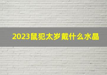 2023鼠犯太岁戴什么水晶,2020年属鼠犯太岁佩戴什么吉祥物破解