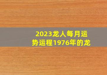 2023龙人每月运势运程1976年的龙,1976年属龙人2023