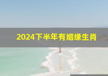 2024下半年有姻缘生肖,属相年份2024