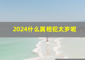 2024什么属相犯太岁呢,2024犯太岁生肖属相