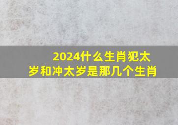 2024什么生肖犯太岁和冲太岁是那几个生肖,2024年犯太岁的生肖有哪些?如何化太岁?