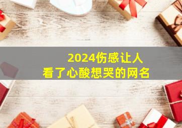 2024伤感让人看了心酸想哭的网名,2024伤感网名