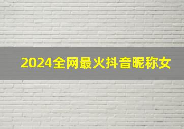 2024全网最火抖音昵称女,抖音最火2024网名女